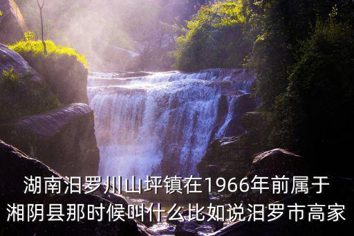 湖南汨羅川山坪鎮在1966年前屬于湘陰縣那時候叫什么比如說汨羅市高家