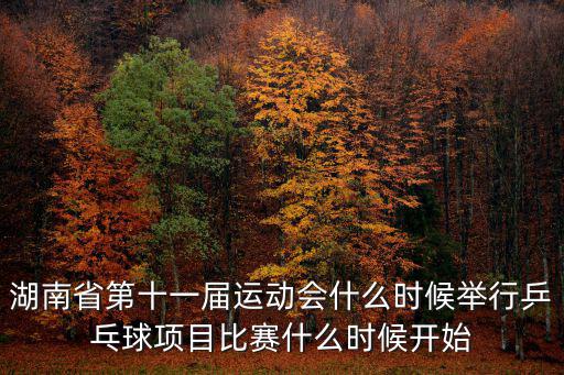 湖南省第十一屆運動會什么時候舉行乒乓球項目比賽什么時候開始