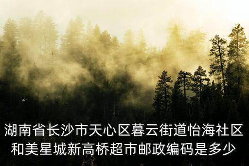 湖南省長沙市天心區暮云街道怡海社區和美星城新高橋超市郵政編碼是多少