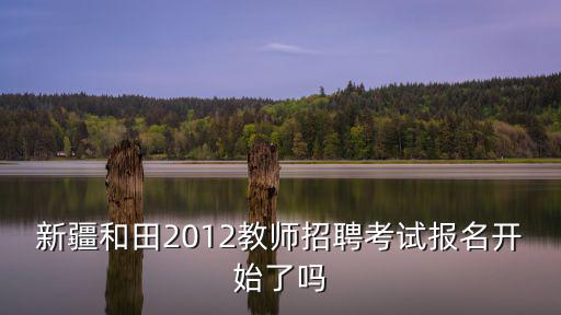新疆教師招聘，新疆和田2012教師招聘考試報名開始了嗎