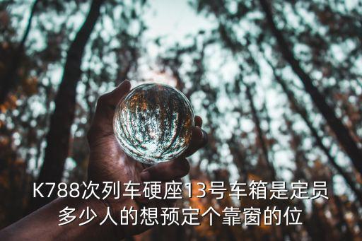 K788次列車硬座13號車箱是定員多少人的想預定個靠窗的位