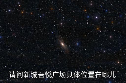 請問新城吾悅廣場具體位置在哪兒