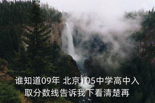 誰知道09年 北京105中學高中入取分數線告訴我下看清楚再