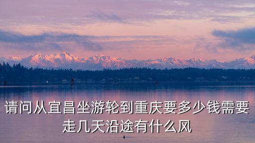 請問從宜昌坐游輪到重慶要多少錢需要走幾天沿途有什么風