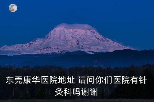 東莞康華醫(yī)院地址 請(qǐng)問(wèn)你們醫(yī)院有針灸科嗎謝謝