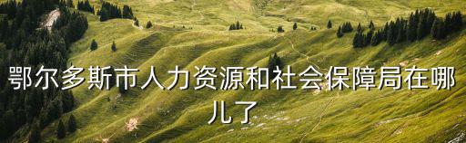 鄂爾多斯市人力資源和社會保障局在哪兒了