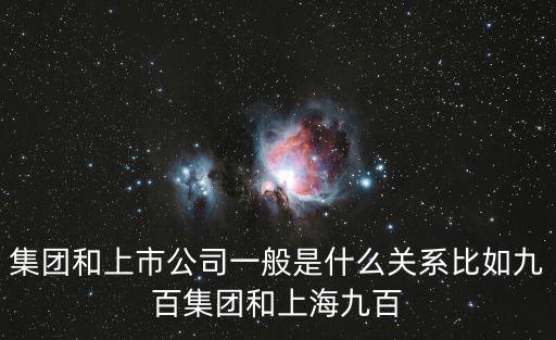 上海九百，集團和上市公司一般是什么關系比如九百集團和上海九百