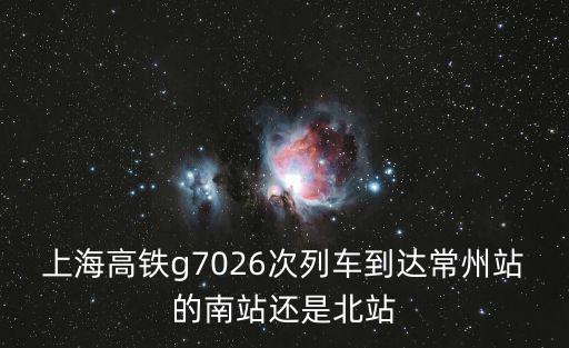 上海高鐵g7026次列車到達常州站的南站還是北站