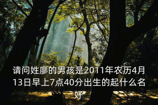 請問姓廖的男孩是2011年農歷4月13日早上7點40分出生的起什么名好