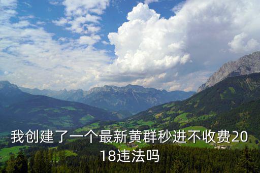 我創建了一個最新黃群秒進不收費2018違法嗎