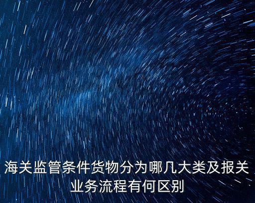 海關監管條件貨物分為哪幾大類及報關業務流程有何區別