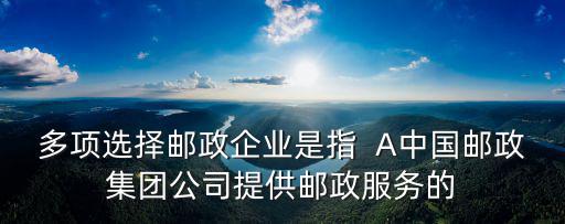 郵政企業(yè)，多項(xiàng)選擇郵政企業(yè)是指  A中國(guó)郵政集團(tuán)公司提供郵政服務(wù)的