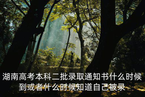 湖南高考本科二批錄取通知書什么時候到或者什么時候知道自己被錄