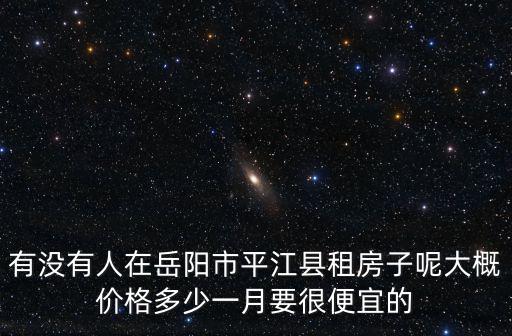 有沒有人在岳陽市平江縣租房子呢大概價格多少一月要很便宜的