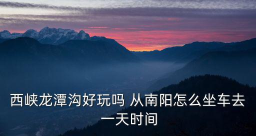 西峽龍?zhí)稖?，西峽龍?zhí)稖虾猛鎲?從南陽(yáng)怎么坐車(chē)去 一天時(shí)間