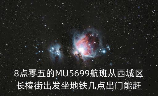 8點零五的MU5699航班從西城區長椿街出發坐地鐵幾點出門能趕