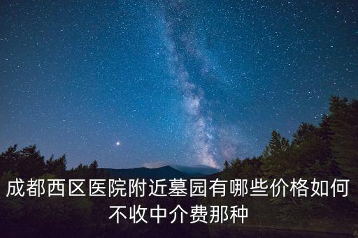 成都西區(qū)醫(yī)院附近墓園有哪些價(jià)格如何不收中介費(fèi)那種