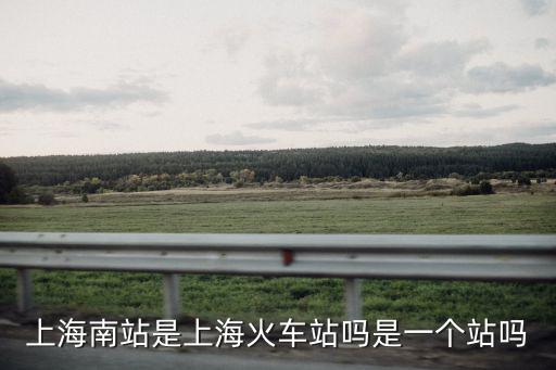 上海南站是上海火車站嗎是一個站嗎