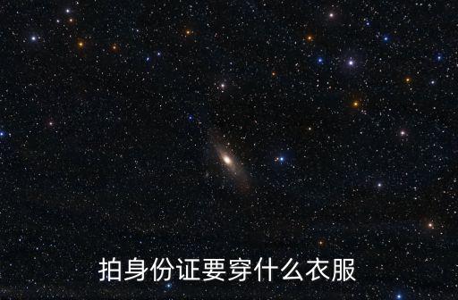 拍身份證穿什么，拍身份證時穿什么衣服比較好什么顏色可以顯得皮膚白晰點