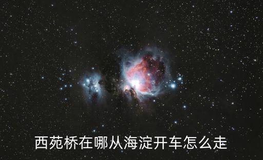 西苑橋在哪從海淀開車怎么走