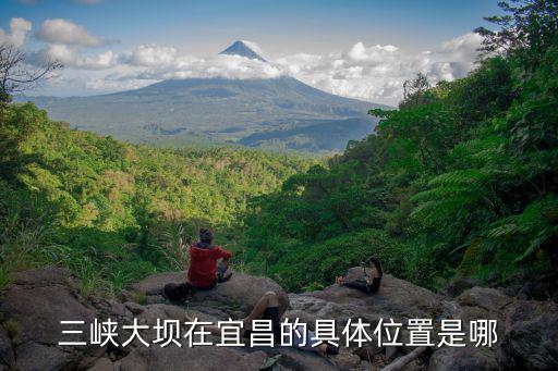 宜昌三峽大壩，三峽大壩在宜昌的具體位置是哪