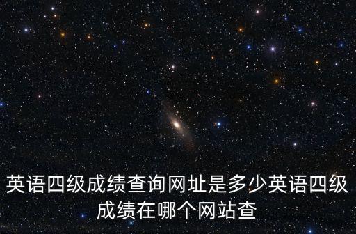英語四級成績查詢網址是多少英語四級成績在哪個網站查