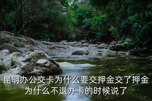 公交卡，昆明辦公交卡為什么要交押金交了押金為什么不退辦卡的時候說了