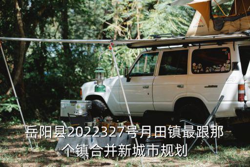 月田鎮(zhèn)，岳陽縣2022327號月田鎮(zhèn)最跟那個鎮(zhèn)合并新城市規(guī)劃