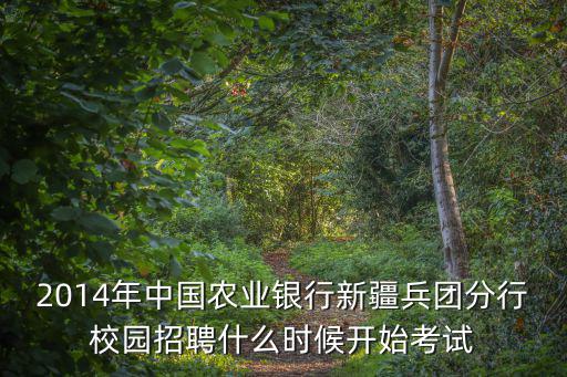 2014年中國(guó)農(nóng)業(yè)銀行新疆兵團(tuán)分行校園招聘什么時(shí)候開始考試