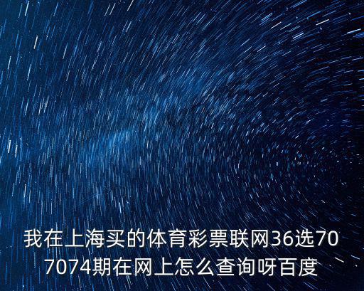 我在上海買的體育彩票聯(lián)網36選707074期在網上怎么查詢呀百度