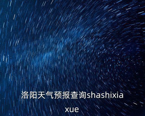 洛陽天氣預報查詢shashixiaxue
