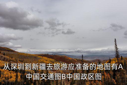 從深圳到新疆去旅游應準備的地圖有A中國交通圖B中國政區圖