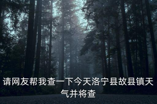 請網友幫我查一下今天洛寧縣故縣鎮天氣并將查