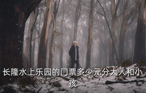 長(zhǎng)隆水上樂園的門票多少元分大人和小孩