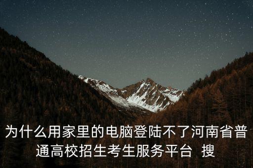 河南省普通高中招生信息服務(wù)平臺，為什么用家里的電腦登陸不了河南省普通高校招生考生服務(wù)平臺  搜