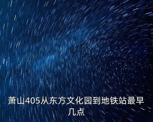 蕭山405從東方文化園到地鐵站最早幾點