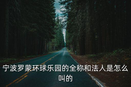 羅蒙環(huán)球，寧波羅蒙環(huán)球樂(lè)園的全稱和法人是怎么叫的