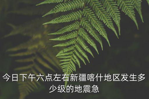 喀什地震，今日下午六點(diǎn)左右新疆喀什地區(qū)發(fā)生多少級(jí)的地震急