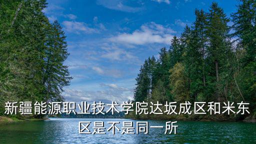 新疆能源職業技術學院達坂成區和米東區是不是同一所