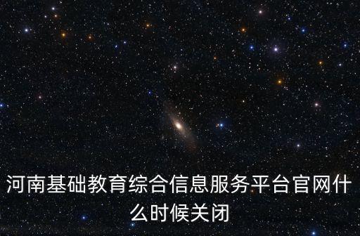 河南基礎教育綜合信息服務平臺官網什么時候關閉