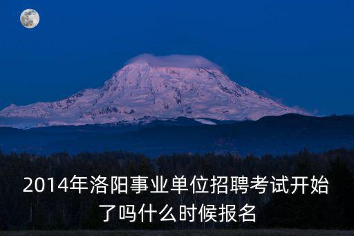 2014年洛陽事業單位招聘考試開始了嗎什么時候報名