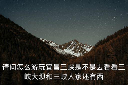 請問怎么游玩宜昌三峽是不是去看看三峽大壩和三峽人家還有西