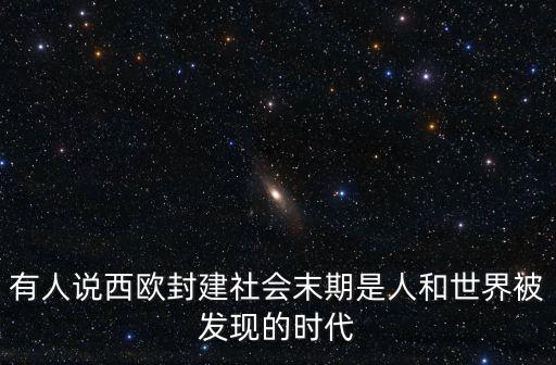 有人說西歐封建社會末期是人和世界被發(fā)現(xiàn)的時代