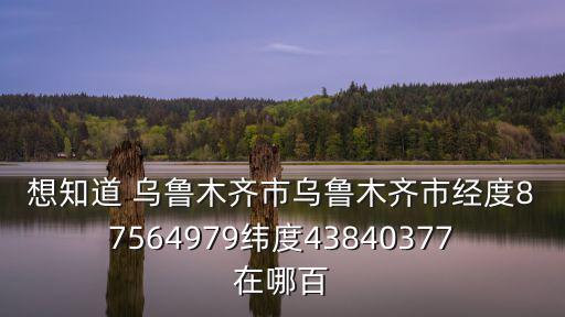 想知道 烏魯木齊市烏魯木齊市經度87564979緯度43840377在哪百
