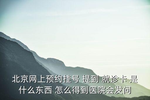 北京網上預約掛號 提到 就診卡 是什么東西 怎么得到醫院會發問