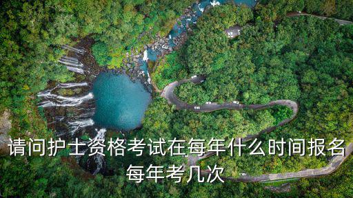 護(hù)考報(bào)名時(shí)間，請問護(hù)士資格考試在每年什么時(shí)間報(bào)名每年考幾次