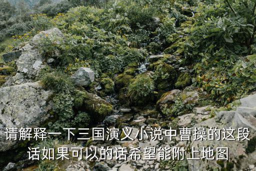 請解釋一下三國演義小說中曹操的這段話如果可以的話希望能附上地圖