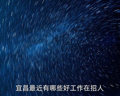 宜昌找工作，宜昌最近有哪些好工作在招人