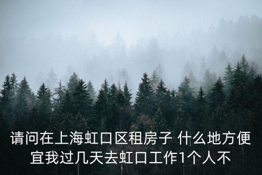 請問在上海虹口區租房子 什么地方便宜我過幾天去虹口工作1個人不