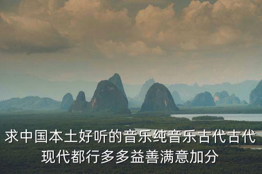 求中國本土好聽的音樂純音樂古代古代現代都行多多益善滿意加分